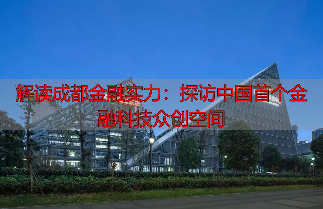 解读成都金融实力：探访中国首个金融科技众创空间-丽金财经