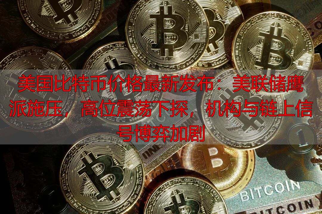 美国比特币价格最新发布：美联储鹰派施压，高位震荡下探，机构与链上信号博弈加剧-丽金财经