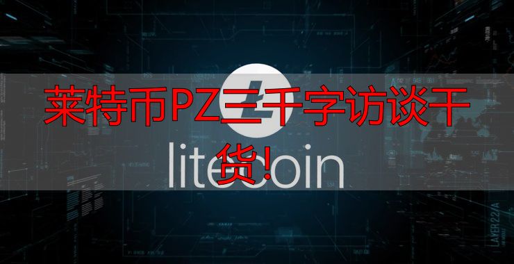 莱特币PZ三千字访谈干货！-丽金财经